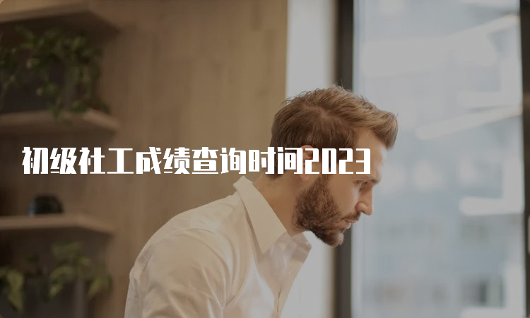 初级社工成绩查询时间2023