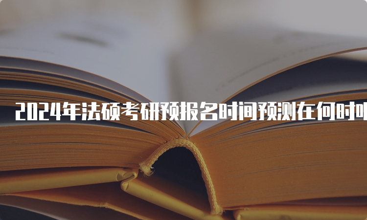 2024年法硕考研预报名时间预测在何时呢？9月24日开始