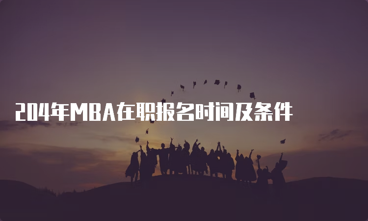 204年MBA在职报名时间及条件