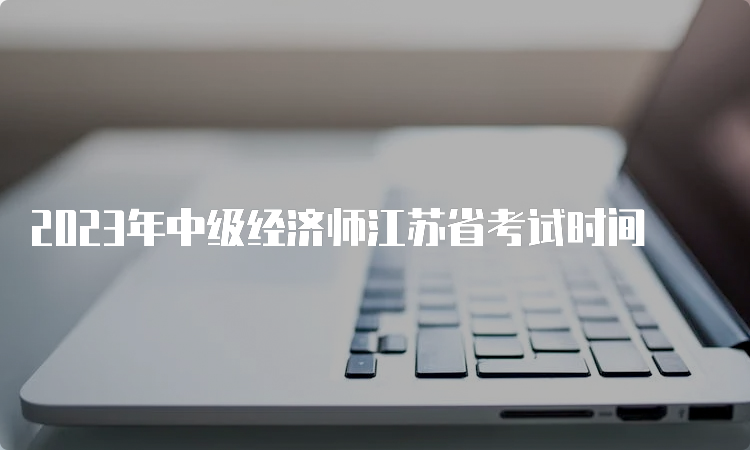 2023年中级经济师江苏省考试时间