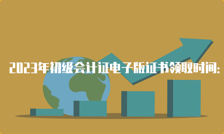 2023年初级会计证电子版证书领取时间：考试成绩公布3-4个月后