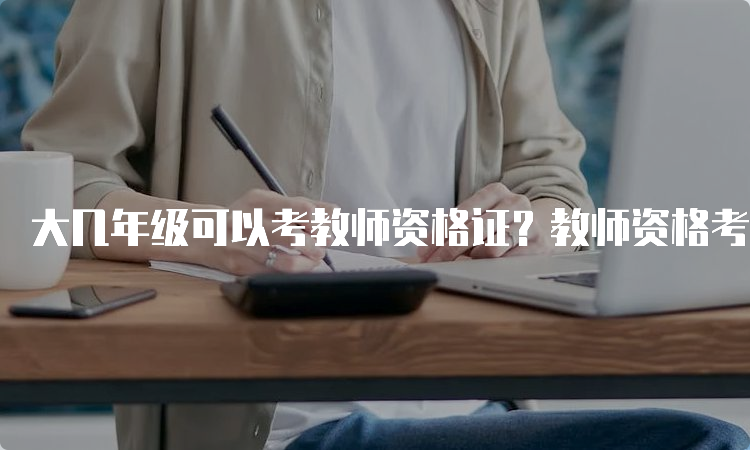 大几年级可以考教师资格证？教师资格考试报名条件详解