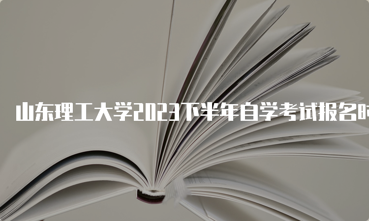 山东理工大学2023下半年自学考试报名时间是何时？6月18日开始