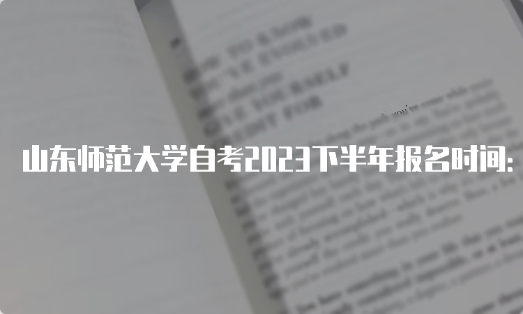 山东师范大学自考2023下半年报名时间：6月18日开始