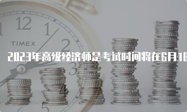 2023年高级经济师是考试时间将在6月18日