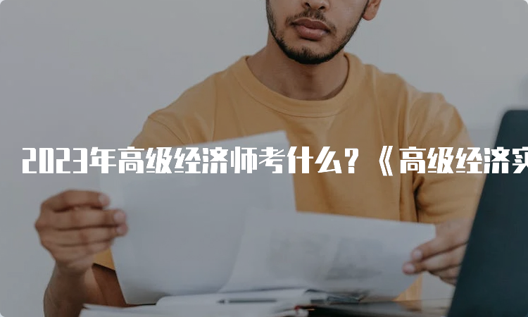 2023年高级经济师考什么？《高级经济实务》一科