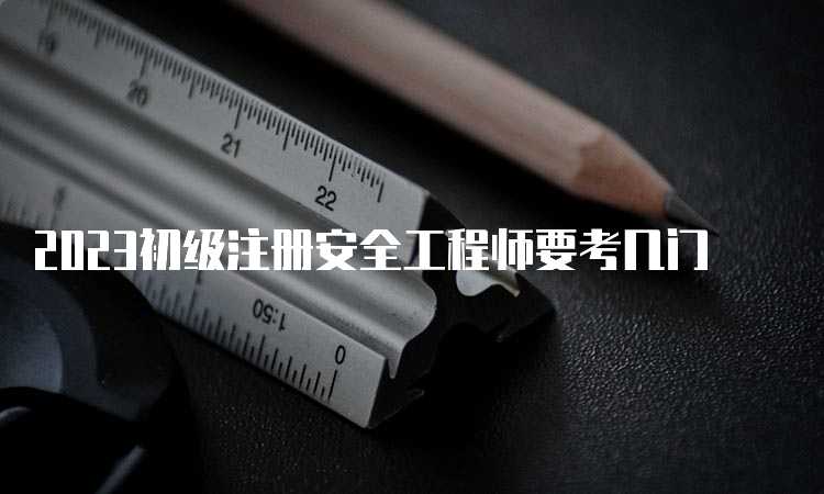 2023初级注册安全工程师要考几门