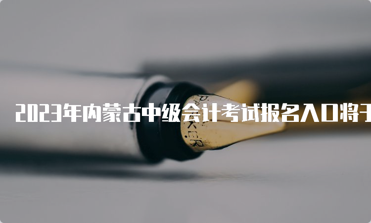 2023年内蒙古中级会计考试报名入口将于6月20日开始报名