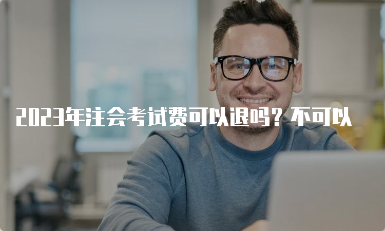 2023年注会考试费可以退吗？不可以