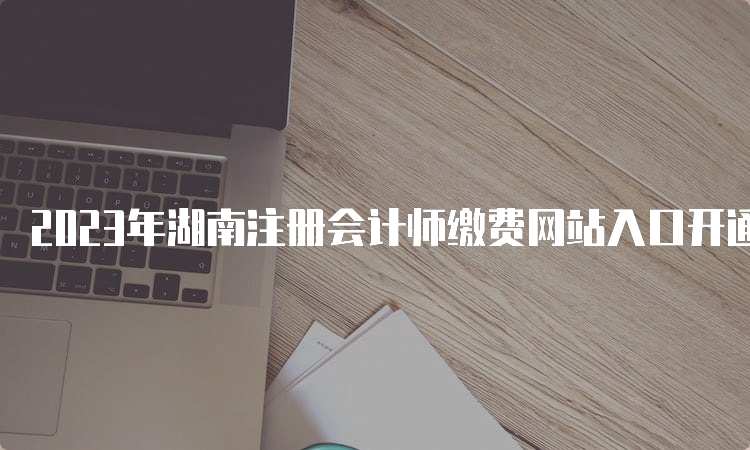 2023年湖南注册会计师缴费网站入口开通中