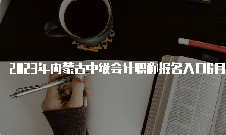 2023年内蒙古中级会计职称报名入口6月20日开始报名