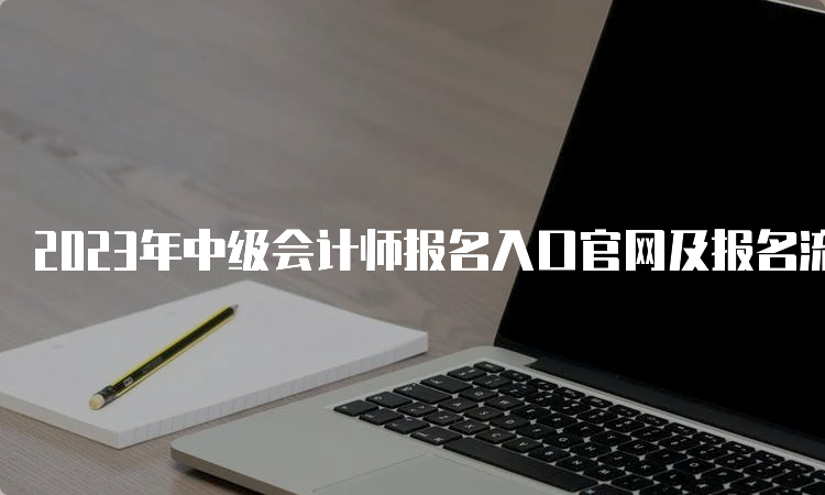 2023年中级会计师报名入口官网及报名流程