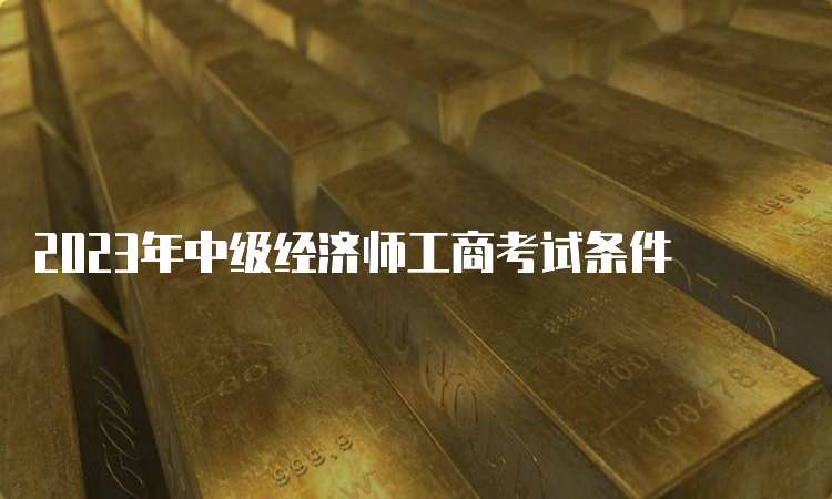 2023年中级经济师工商考试条件