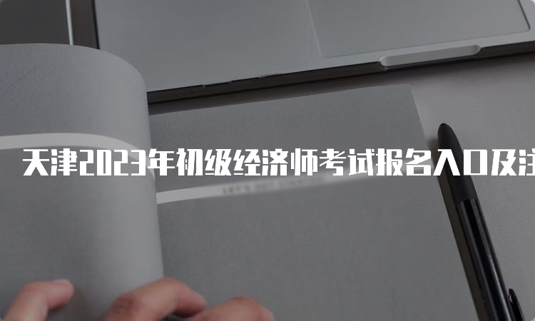 天津2023年初级经济师考试报名入口及注意事项