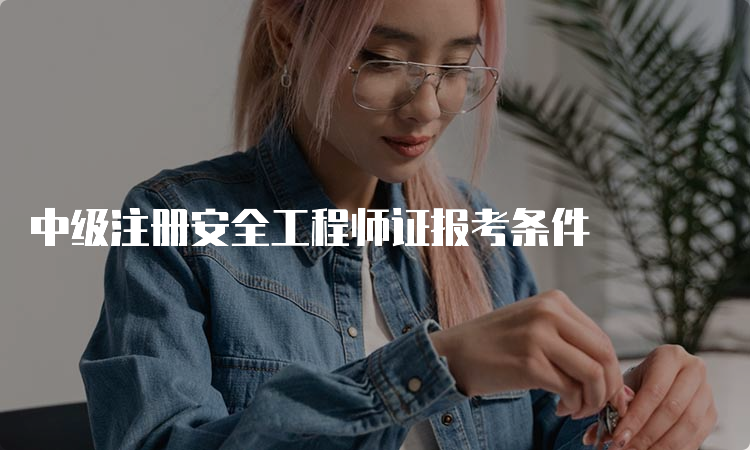 中级注册安全工程师证报考条件