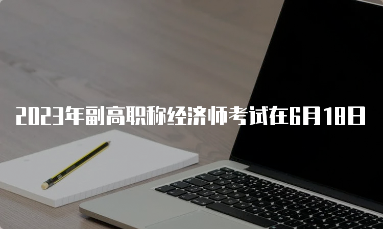 2023年副高职称经济师考试在6月18日