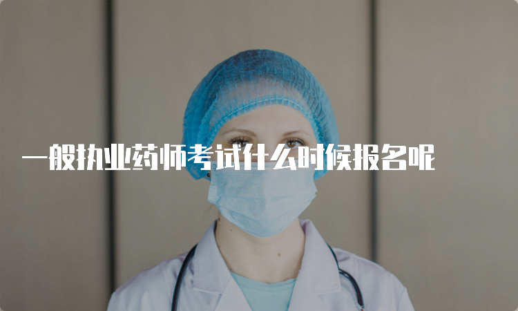 一般执业药师考试什么时候报名呢