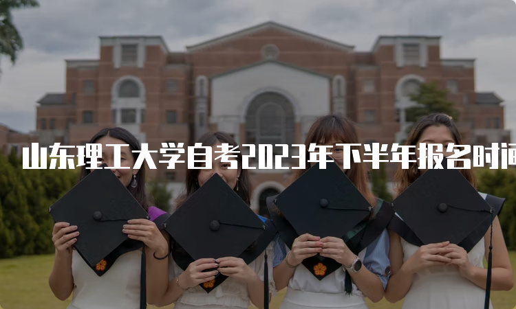 山东理工大学自考2023年下半年报名时间：6月18日开始