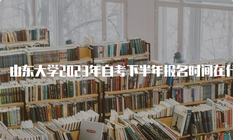 山东大学2023年自考下半年报名时间在什么时候？6月18日至24日