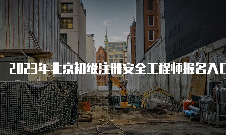 2023年北京初级注册安全工程师报名入口