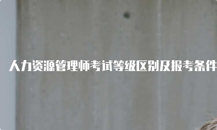 人力资源管理师考试等级区别及报考条件