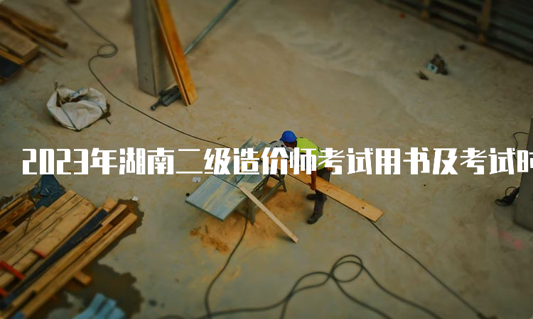 2023年湖南二级造价师考试用书及考试时间安排