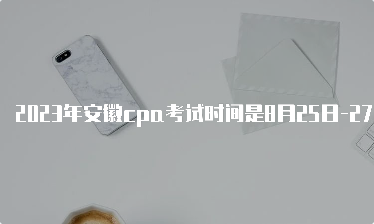 2023年安徽cpa考试时间是8月25日-27日