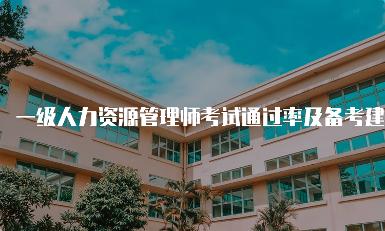 一级人力资源管理师考试通过率及备考建议