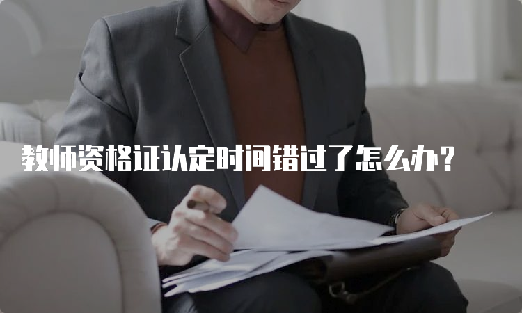 教师资格证认定时间错过了怎么办？