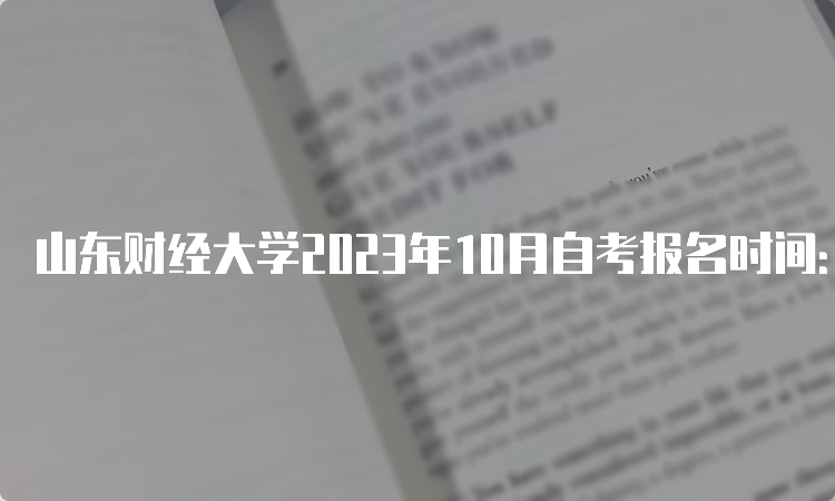 山东财经大学2023年10月自考报名时间：6月18日