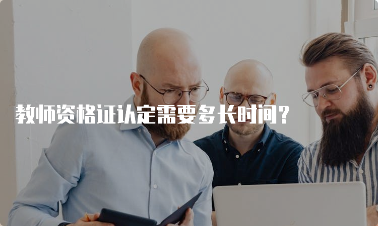 教师资格证认定需要多长时间？