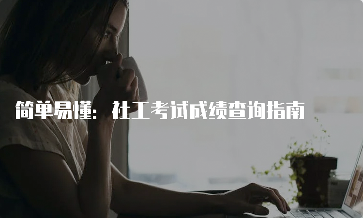 简单易懂：社工考试成绩查询指南