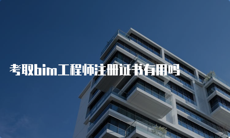 考取bim工程师注册证书有用吗