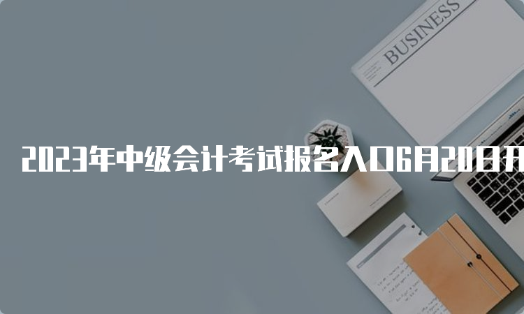 2023年中级会计考试报名入口6月20日开通