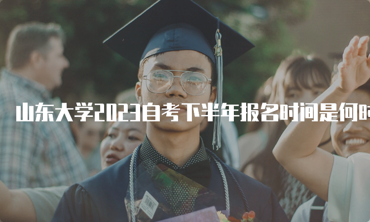 山东大学2023自考下半年报名时间是何时呢？6月18日开始