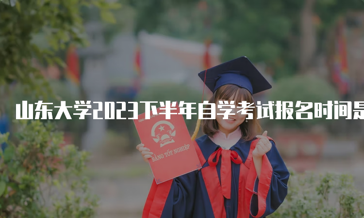 山东大学2023下半年自学考试报名时间是何时？6月18日至24日