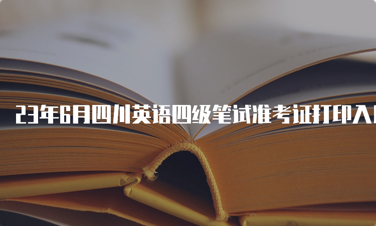 23年6月四川英语四级笔试准考证打印入口