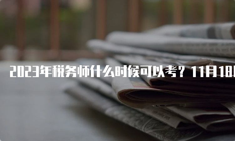 2023年税务师什么时候可以考？11月18日、19日