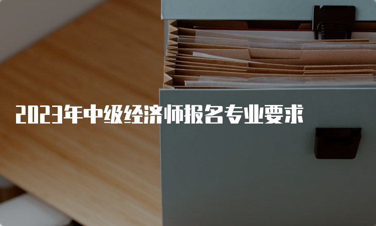 2023年中级经济师报名专业要求