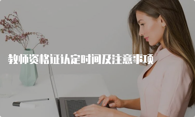 教师资格证认定时间及注意事项