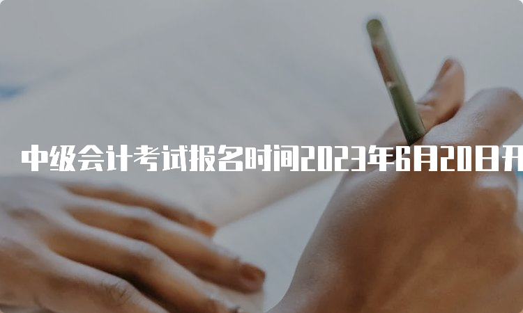 中级会计考试报名时间2023年6月20日开始7月10日结束