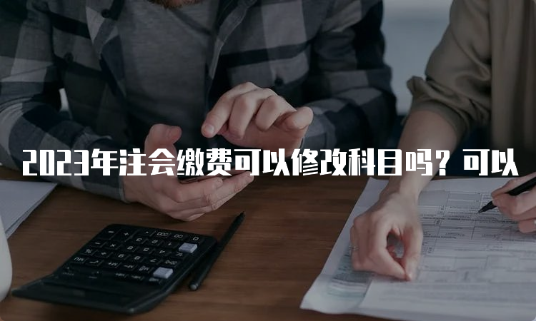 2023年注会缴费可以修改科目吗？可以