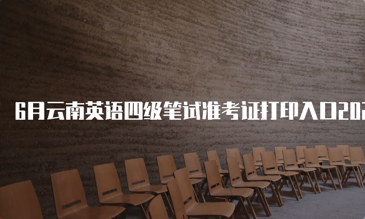 6月云南英语四级笔试准考证打印入口2023