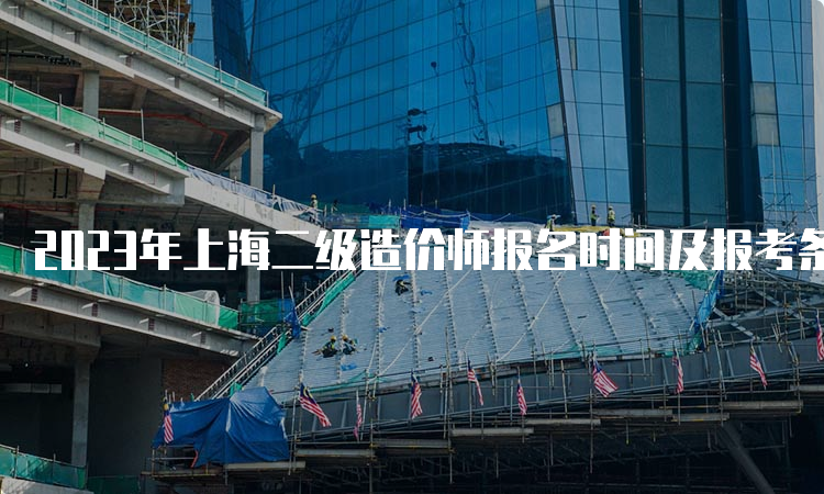 2023年上海二级造价师报名时间及报考条件