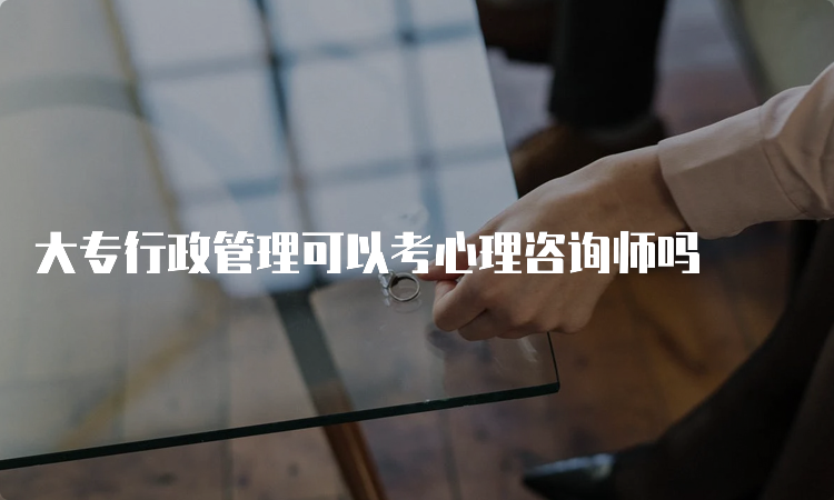 大专行政管理可以考心理咨询师吗