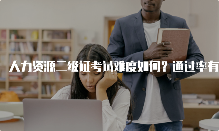 人力资源二级证考试难度如何？通过率有多少？