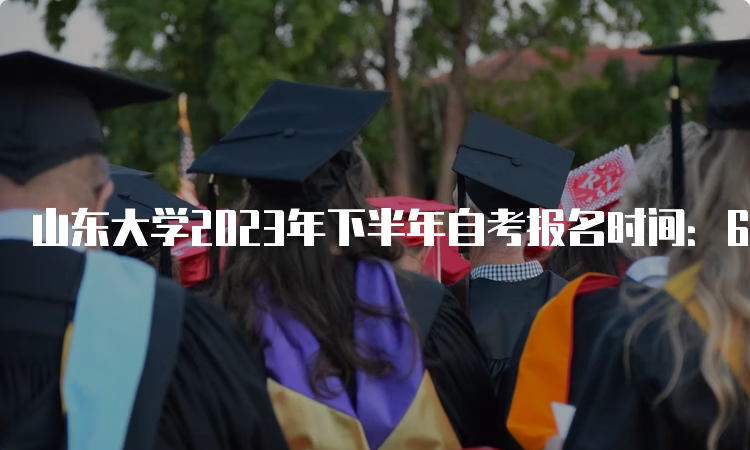 山东大学2023年下半年自考报名时间：6月18日