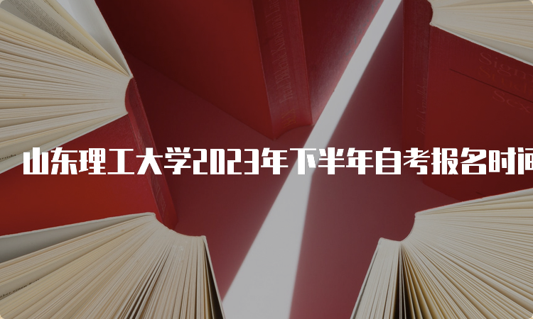 山东理工大学2023年下半年自考报名时间：6月18开始