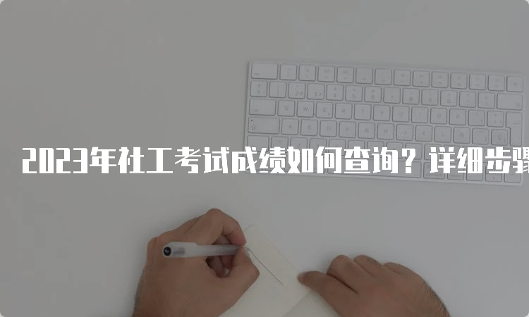 2023年社工考试成绩如何查询？详细步骤解析！