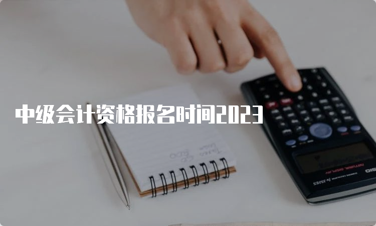 中级会计资格报名时间2023